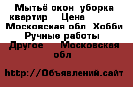 Мытьё окон, уборка квартир. › Цена ­ 1 500 - Московская обл. Хобби. Ручные работы » Другое   . Московская обл.